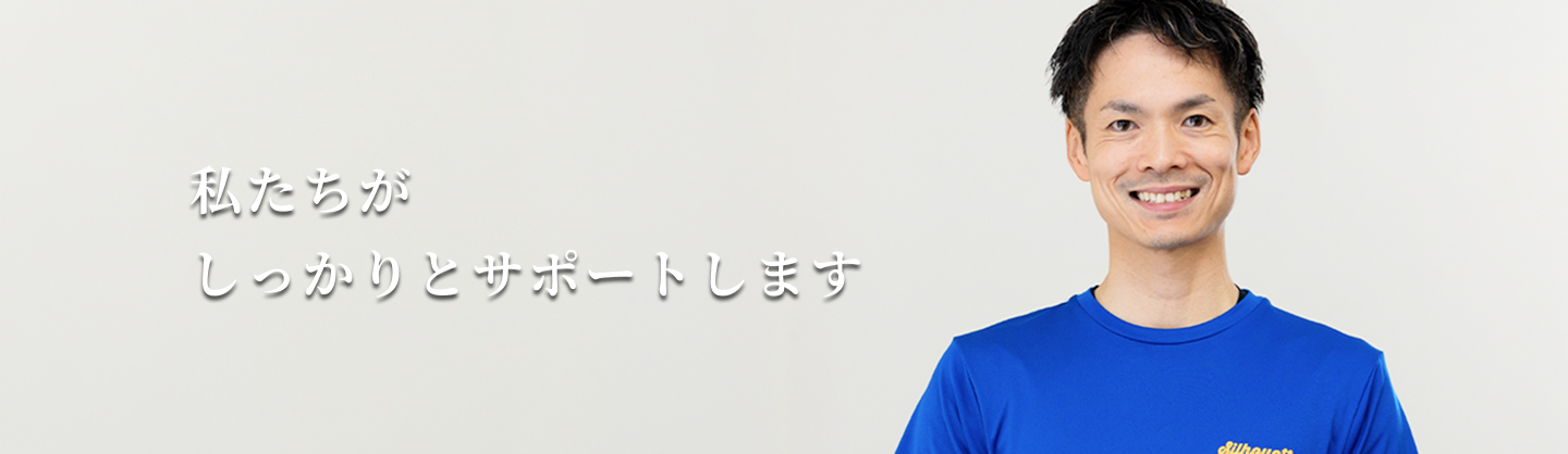 私たちがしっかりとサポートします